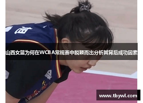 山西女篮为何在WCBA常规赛中脱颖而出分析其背后成功因素 山西女篮为何在WCBA常规赛中脱颖而出分析其背后成功因素