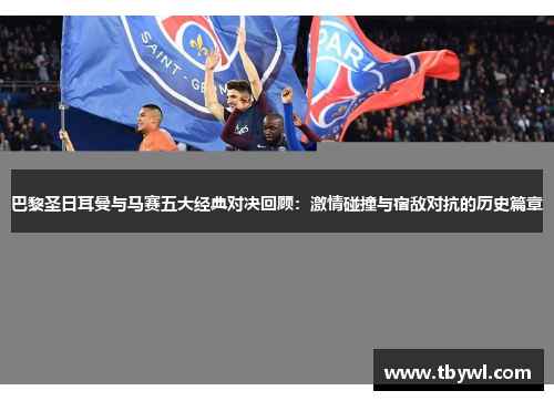 巴黎圣日耳曼与马赛五大经典对决回顾:激情碰撞与宿敌对抗的历史篇章 巴黎圣日耳曼与马赛五大经典对决回顾:激情碰撞与宿敌对抗的历史篇章