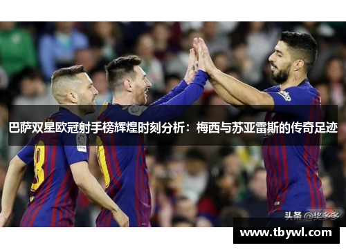巴萨双星欧冠射手榜辉煌时刻分析:梅西与苏亚雷斯的传奇足迹 巴萨双星欧冠射手榜辉煌时刻分析:梅西与苏亚雷斯的传奇足迹