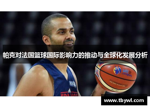 帕克对法国篮球国际影响力的推动与全球化发展分析 帕克对法国篮球国际影响力的推动与全球化发展分析