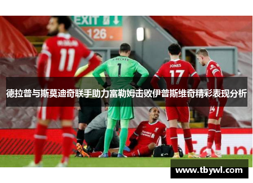 德拉普与斯莫迪奇联手助力富勒姆击败伊普斯维奇精彩表现分析 德拉普与斯莫迪奇联手助力富勒姆击败伊普斯维奇精彩表现分析